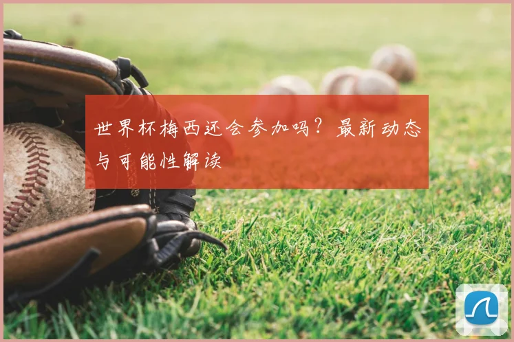 世界杯梅西还会参加吗？最新动态与可能性解读