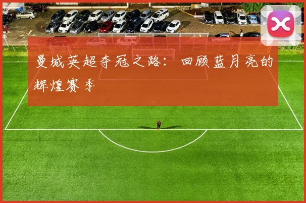 曼城英超夺冠之路:回顾蓝月亮的辉煌赛季