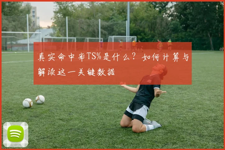 真实命中率TS%是什么？如何计算与解读这一关键数据