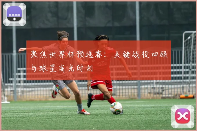 聚焦世界杯预选赛:关键战役回顾与球星高光时刻