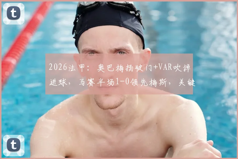 2026法甲：奥巴梅扬破门+VAR吹掉进球，马赛半场1-0领先梅斯，关键判罚引热议