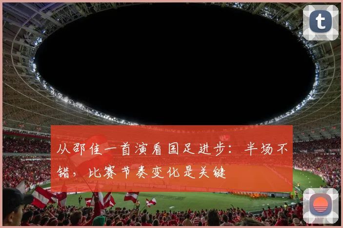 从邵佳一首演看国足进步：半场不错，比赛节奏变化是关键