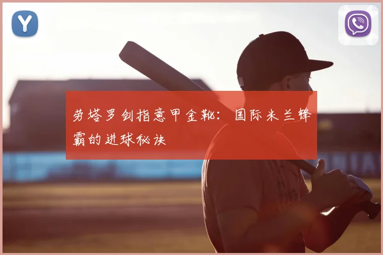 劳塔罗剑指意甲金靴：国际米兰锋霸的进球秘诀