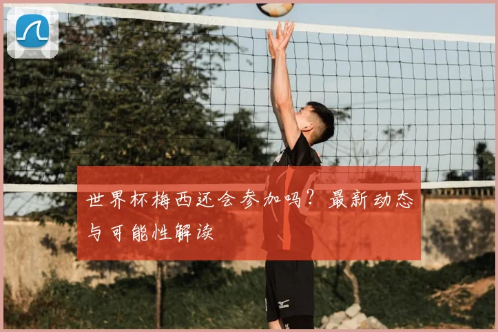 世界杯梅西还会参加吗？最新动态与可能性解读