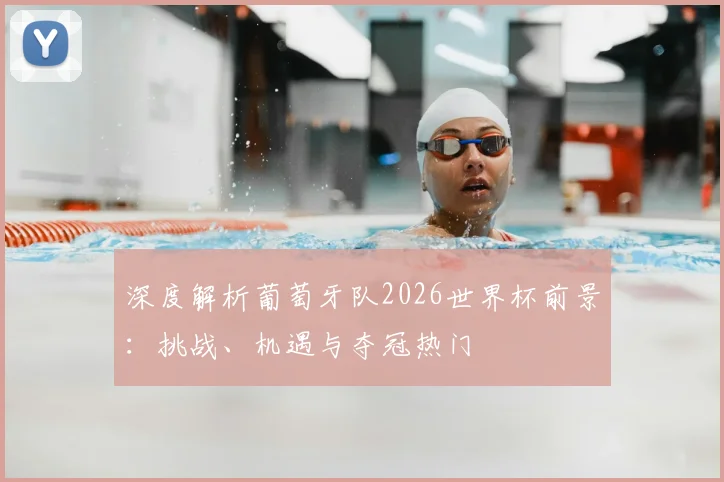 深度解析葡萄牙队2026世界杯前景:挑战、机遇与夺冠热门