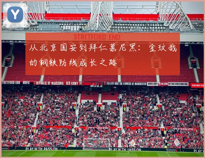 从北京国安到拜仁慕尼黑:金玟哉的钢铁防线成长之路