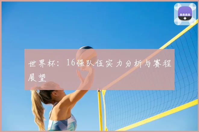 世界杯：16强队伍实力分析与赛程展望