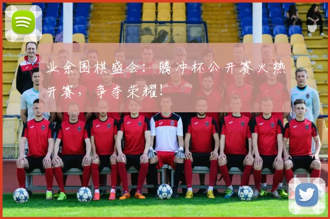 业余围棋盛会：腾冲杯公开赛火热开赛，争夺荣耀！