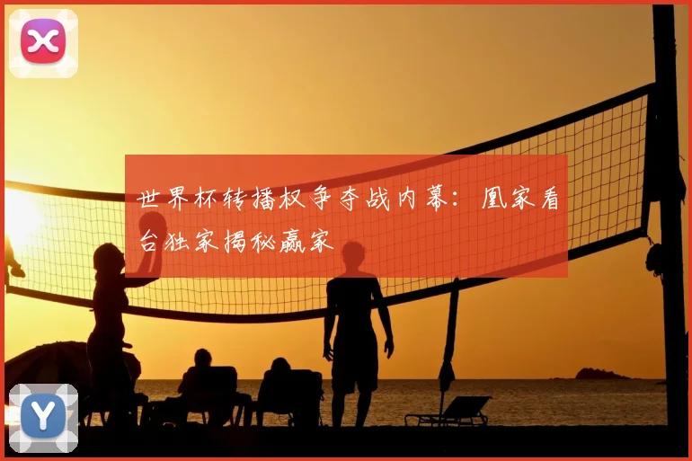世界杯转播权争夺战内幕:凰家看台独家揭秘赢家