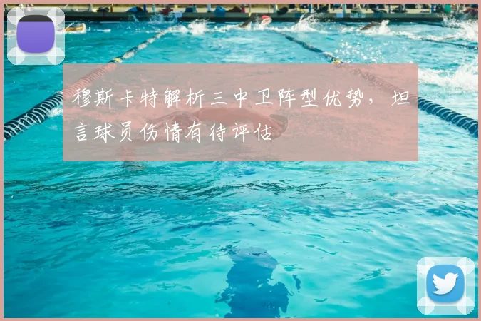 穆斯卡特解析三中卫阵型优势，坦言球员伤情有待评估