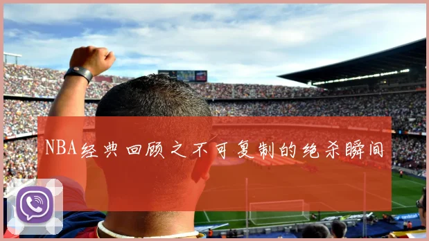 NBA经典回顾之不可复制的绝杀瞬间