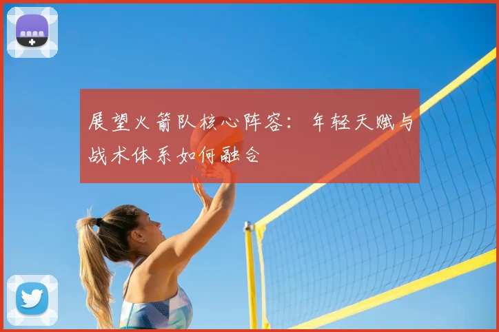 展望火箭队核心阵容：年轻天赋与战术体系如何融合