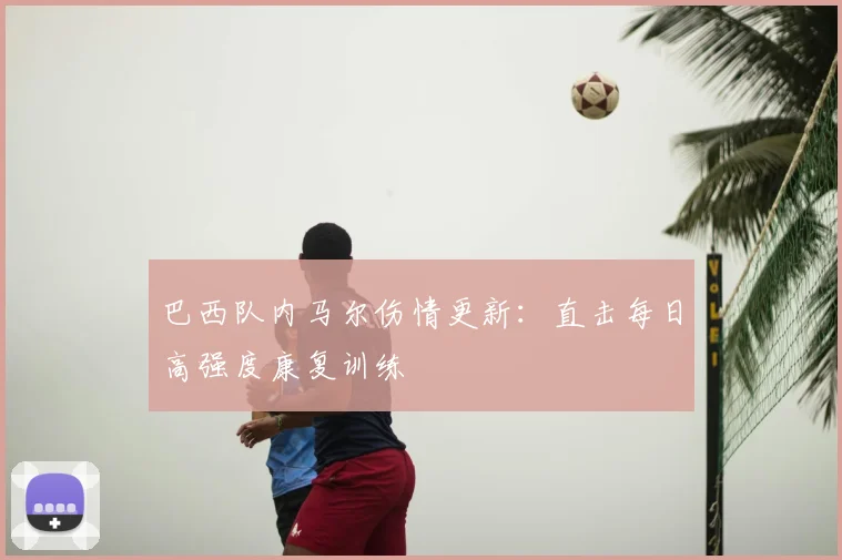 巴西队内马尔伤情更新:直击每日高强度康复训练