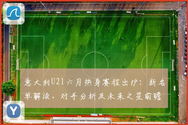 意大利U21六月热身赛程出炉：新名单解读、对手分析及未来之星前瞻