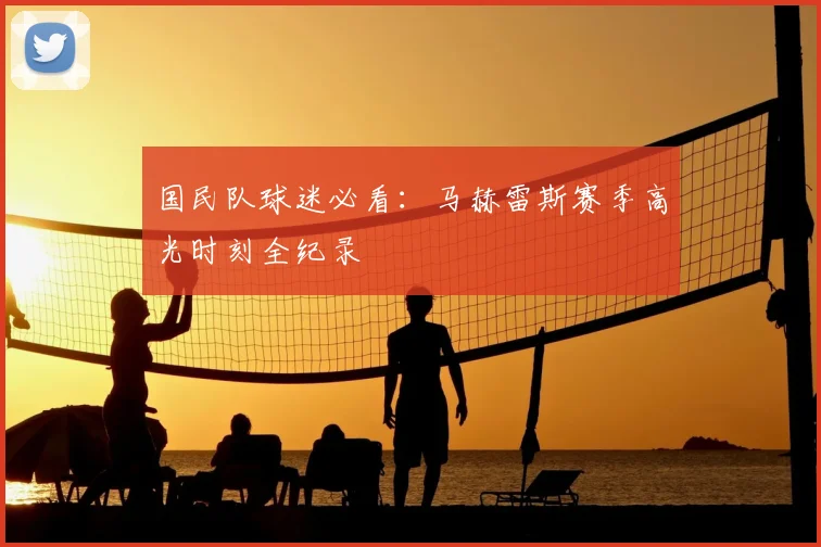国民队球迷必看:马赫雷斯赛季高光时刻全纪录