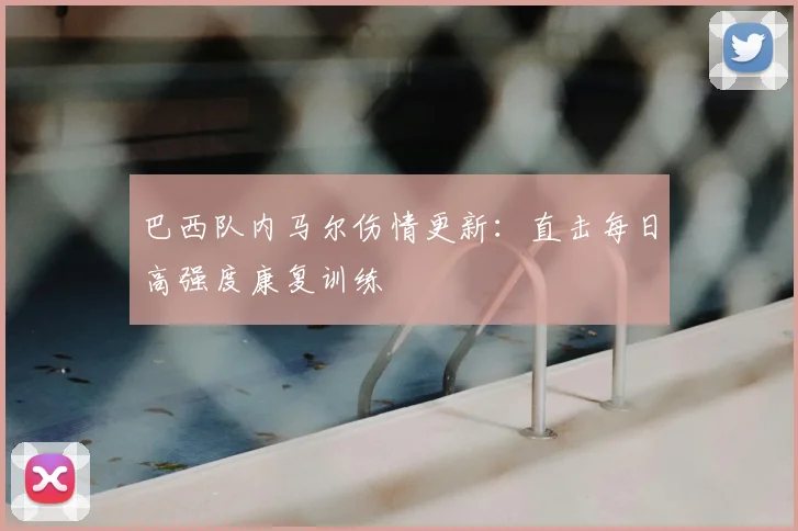 巴西队内马尔伤情更新：直击每日高强度康复训练