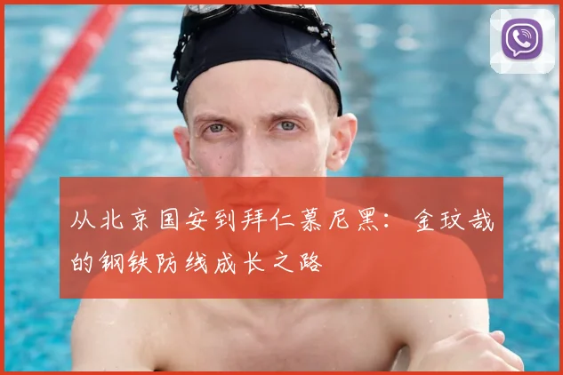 从北京国安到拜仁慕尼黑：金玟哉的钢铁防线成长之路