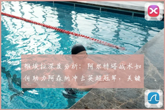 维埃拉深度分析：阿尔特塔战术如何助力阿森纳冲击英超冠军，关键因素全解析