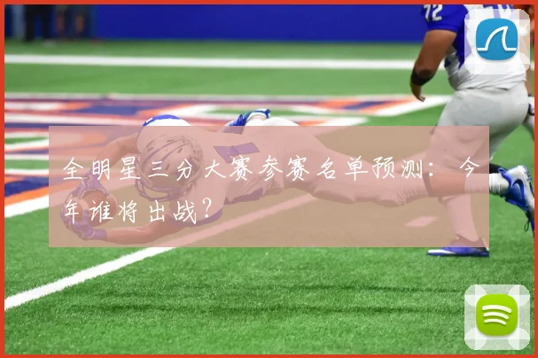 全明星三分大赛参赛名单预测:今年谁将出战?