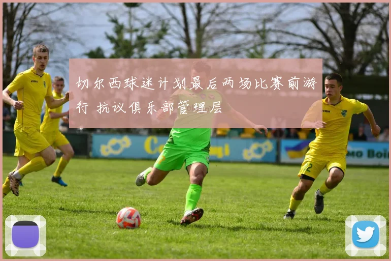 切尔西球迷计划最后两场比赛前游行 抗议俱乐部管理层