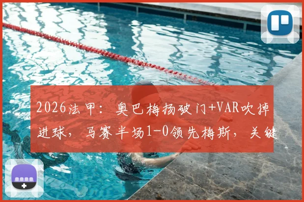 2026法甲:奥巴梅扬破门+VAR吹掉进球,马赛半场1-0领先梅斯,关键判罚引热议