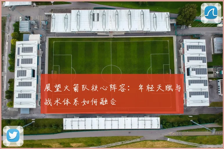 展望火箭队核心阵容:年轻天赋与战术体系如何融合