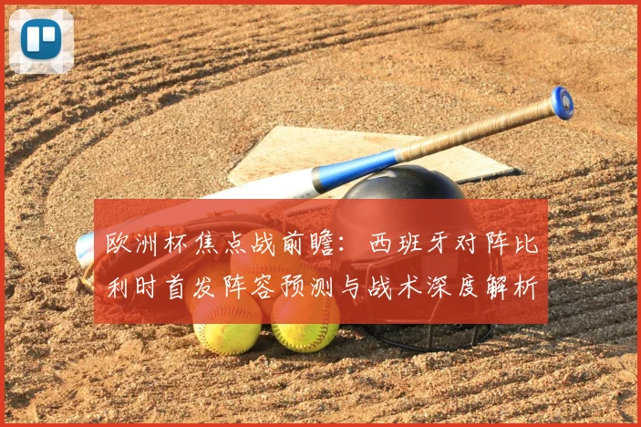 欧洲杯焦点战前瞻：西班牙对阵比利时首发阵容预测与战术深度解析