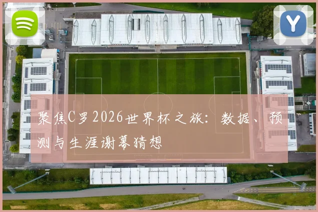 聚焦C罗2026世界杯之旅：数据、预测与生涯谢幕猜想