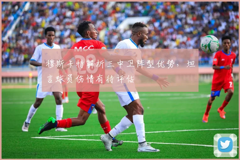 穆斯卡特解析三中卫阵型优势，坦言球员伤情有待评估